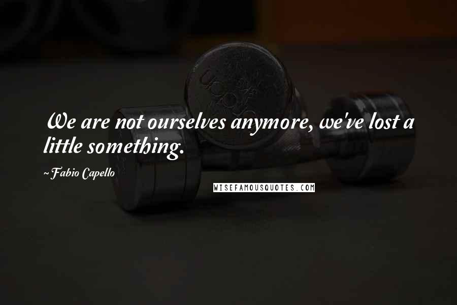 Fabio Capello Quotes: We are not ourselves anymore, we've lost a little something.