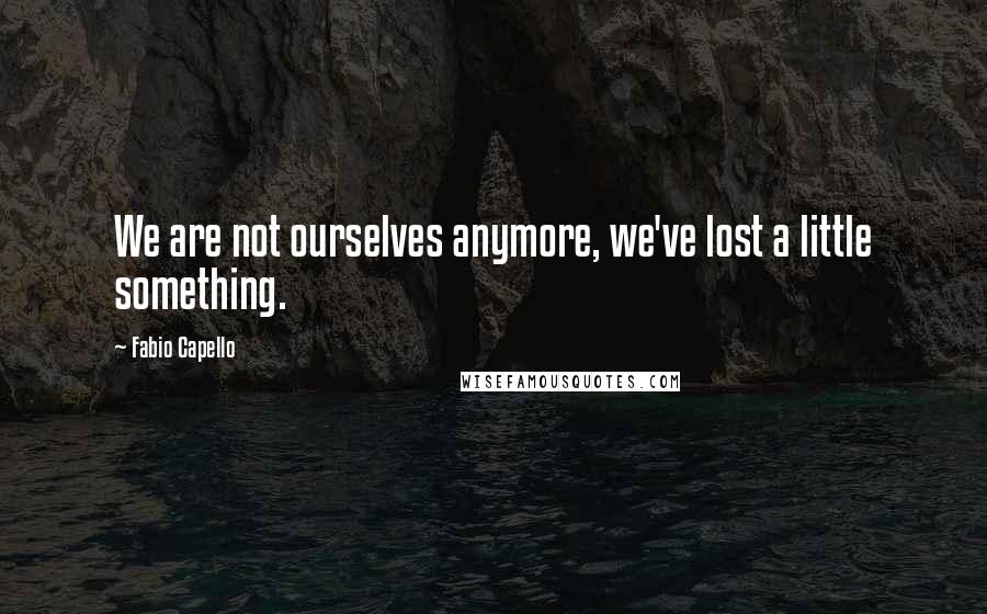 Fabio Capello Quotes: We are not ourselves anymore, we've lost a little something.