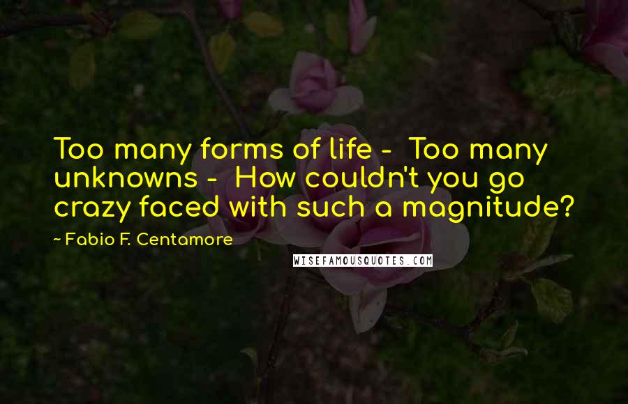 Fabio F. Centamore Quotes: Too many forms of life - Too many unknowns - How couldn't you go crazy faced with such a magnitude?