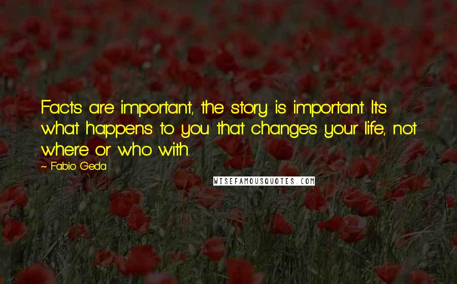 Fabio Geda Quotes: Facts are important, the story is important. It's what happens to you that changes your life, not where or who with.