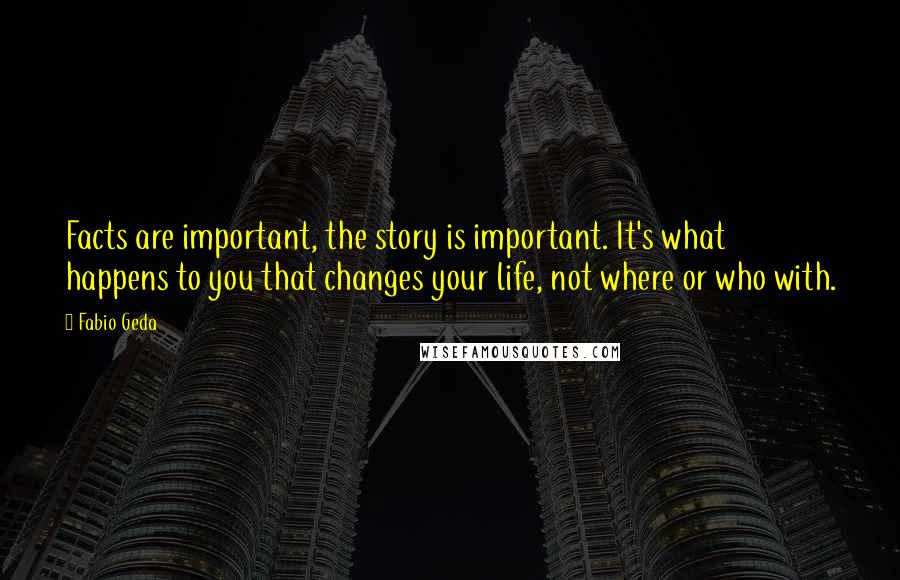 Fabio Geda Quotes: Facts are important, the story is important. It's what happens to you that changes your life, not where or who with.