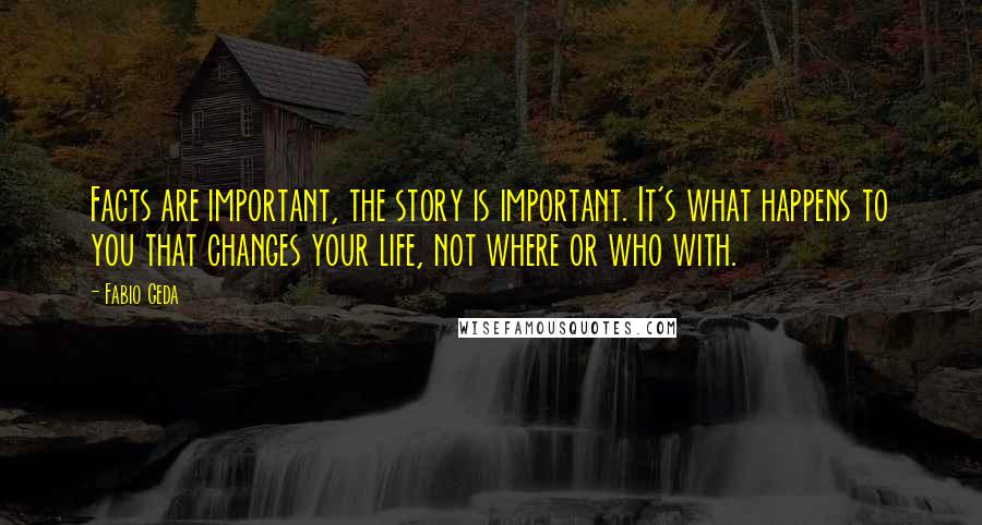 Fabio Geda Quotes: Facts are important, the story is important. It's what happens to you that changes your life, not where or who with.
