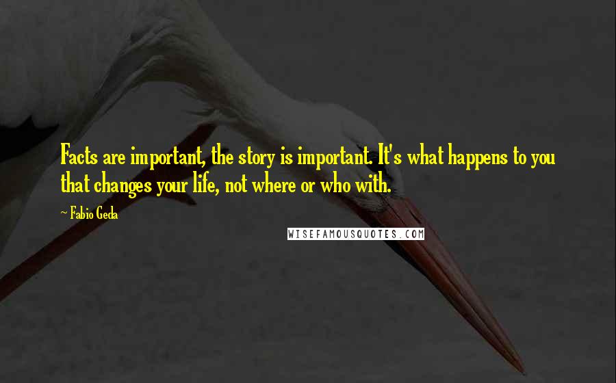 Fabio Geda Quotes: Facts are important, the story is important. It's what happens to you that changes your life, not where or who with.