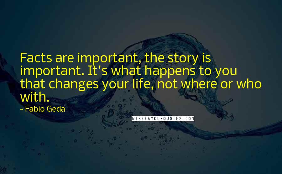 Fabio Geda Quotes: Facts are important, the story is important. It's what happens to you that changes your life, not where or who with.