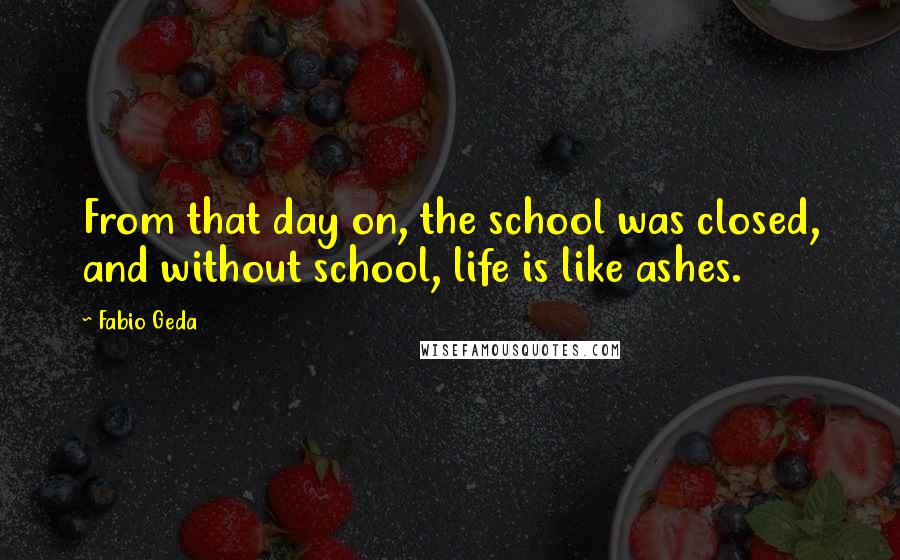 Fabio Geda Quotes: From that day on, the school was closed, and without school, life is like ashes.