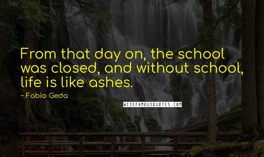 Fabio Geda Quotes: From that day on, the school was closed, and without school, life is like ashes.