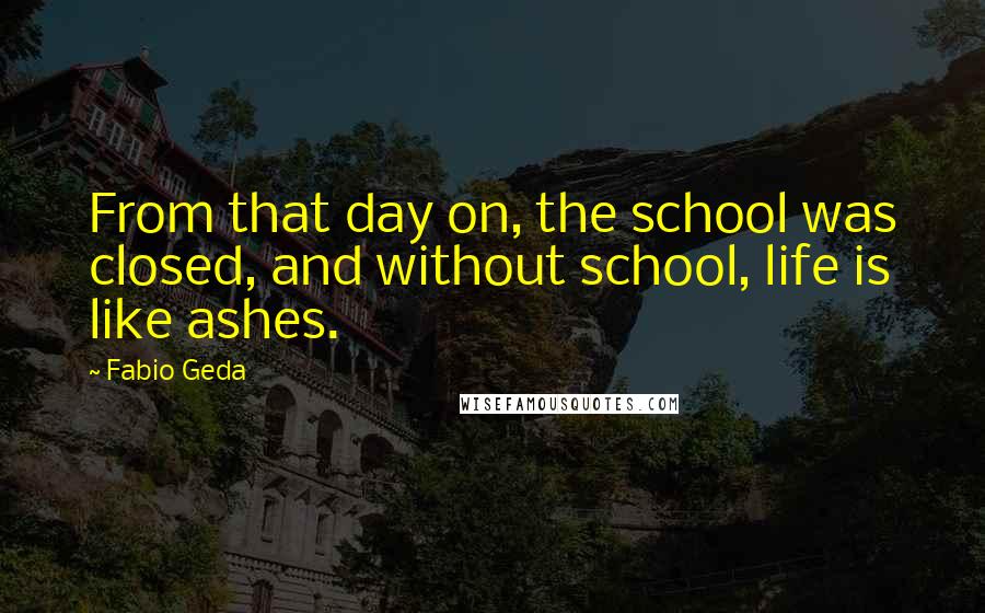 Fabio Geda Quotes: From that day on, the school was closed, and without school, life is like ashes.