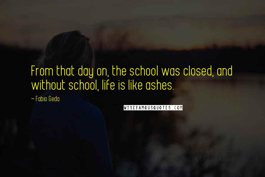 Fabio Geda Quotes: From that day on, the school was closed, and without school, life is like ashes.