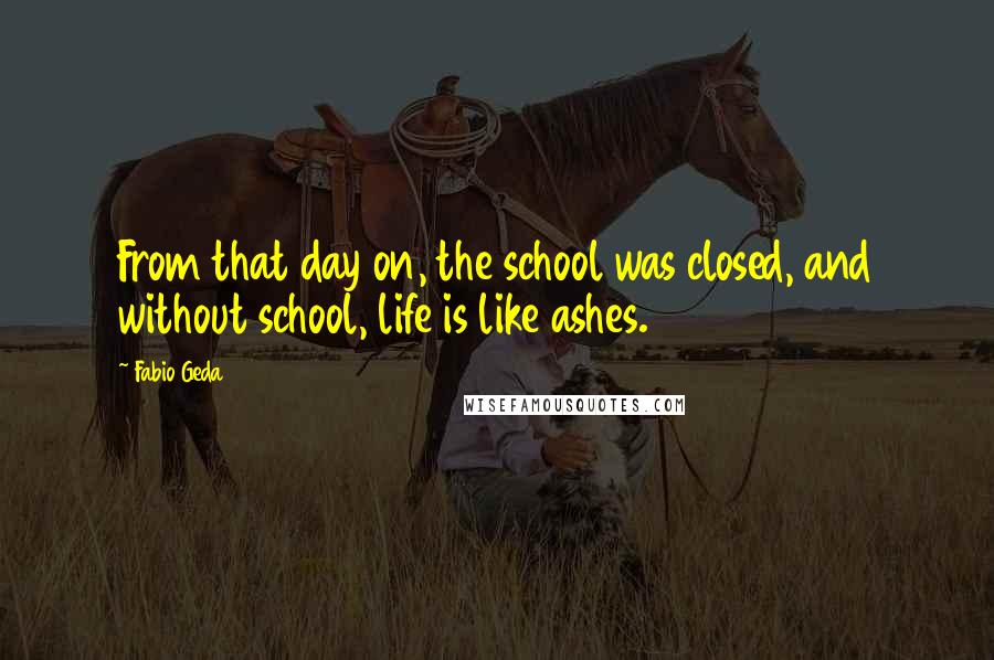 Fabio Geda Quotes: From that day on, the school was closed, and without school, life is like ashes.