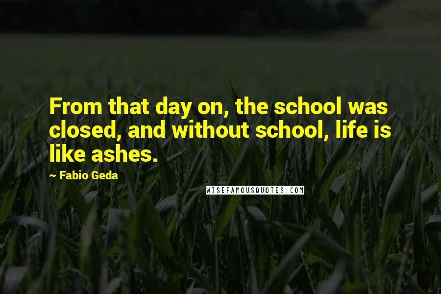 Fabio Geda Quotes: From that day on, the school was closed, and without school, life is like ashes.