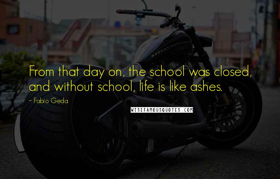 Fabio Geda Quotes: From that day on, the school was closed, and without school, life is like ashes.