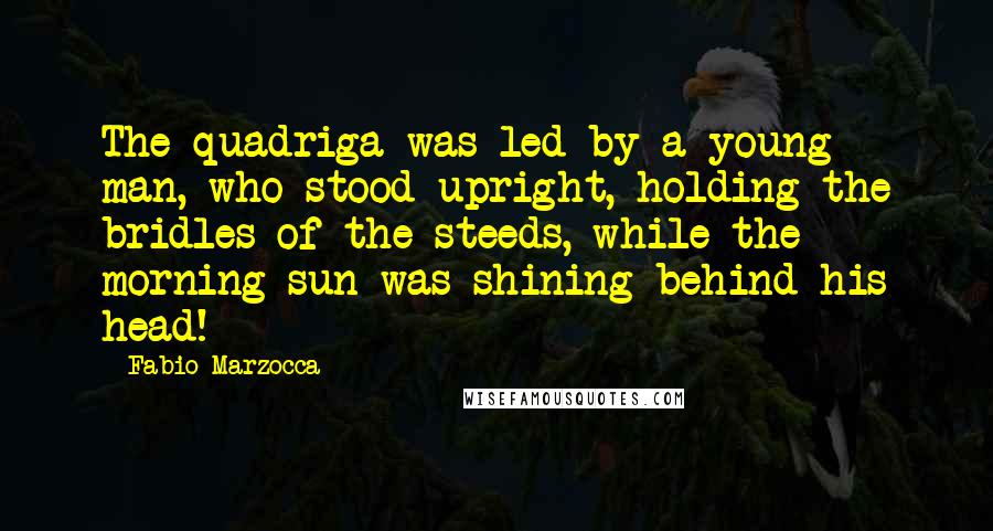 Fabio Marzocca Quotes: The quadriga was led by a young man, who stood upright, holding the bridles of the steeds, while the morning sun was shining behind his head!