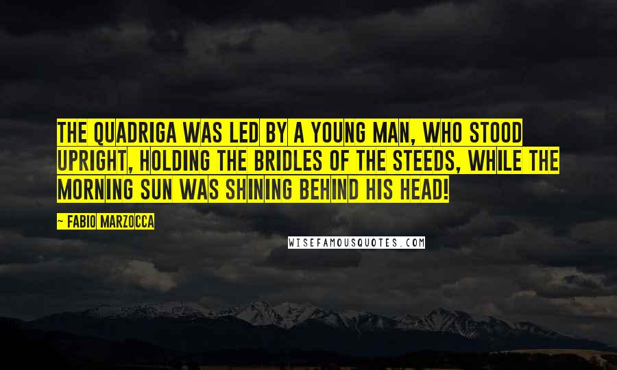 Fabio Marzocca Quotes: The quadriga was led by a young man, who stood upright, holding the bridles of the steeds, while the morning sun was shining behind his head!