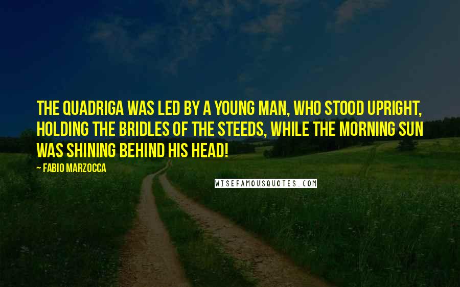 Fabio Marzocca Quotes: The quadriga was led by a young man, who stood upright, holding the bridles of the steeds, while the morning sun was shining behind his head!