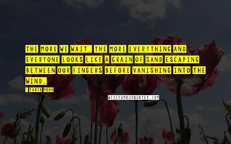 Fabio Moon Quotes: The more we wait, the more everything and everyone looks like a grain of sand escaping between our fingers before vanishing into the wind.