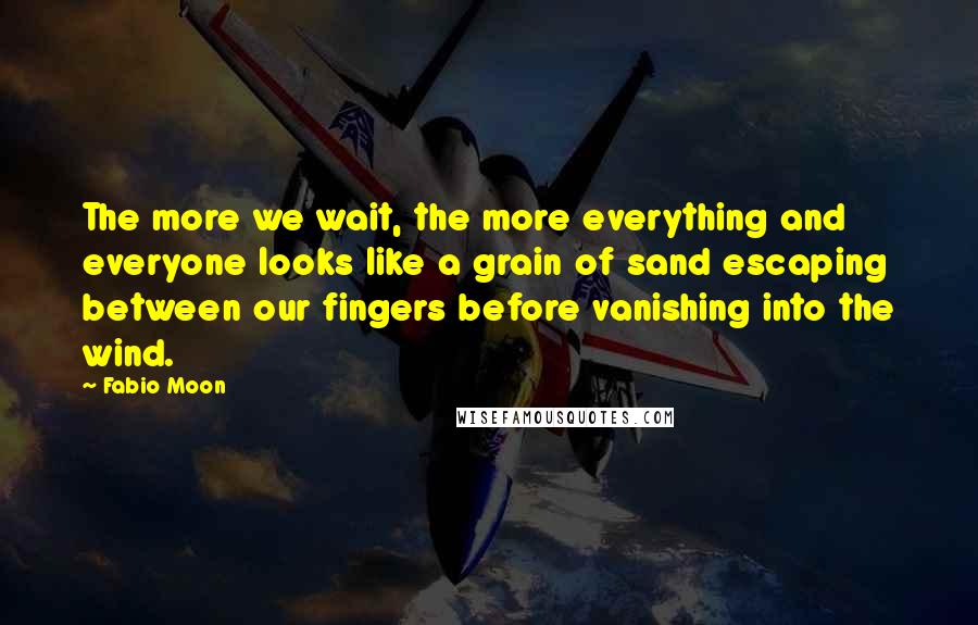 Fabio Moon Quotes: The more we wait, the more everything and everyone looks like a grain of sand escaping between our fingers before vanishing into the wind.