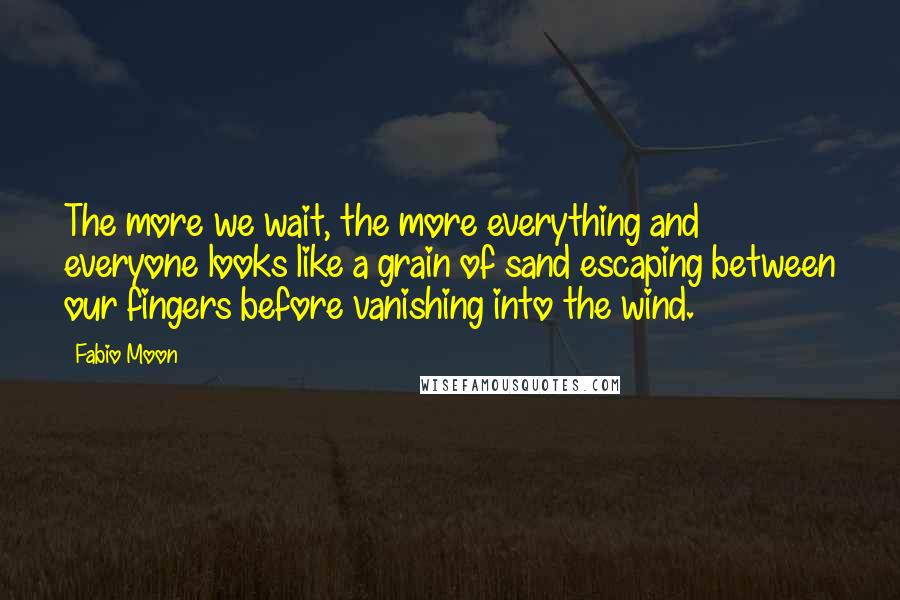 Fabio Moon Quotes: The more we wait, the more everything and everyone looks like a grain of sand escaping between our fingers before vanishing into the wind.