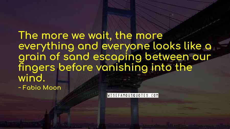 Fabio Moon Quotes: The more we wait, the more everything and everyone looks like a grain of sand escaping between our fingers before vanishing into the wind.