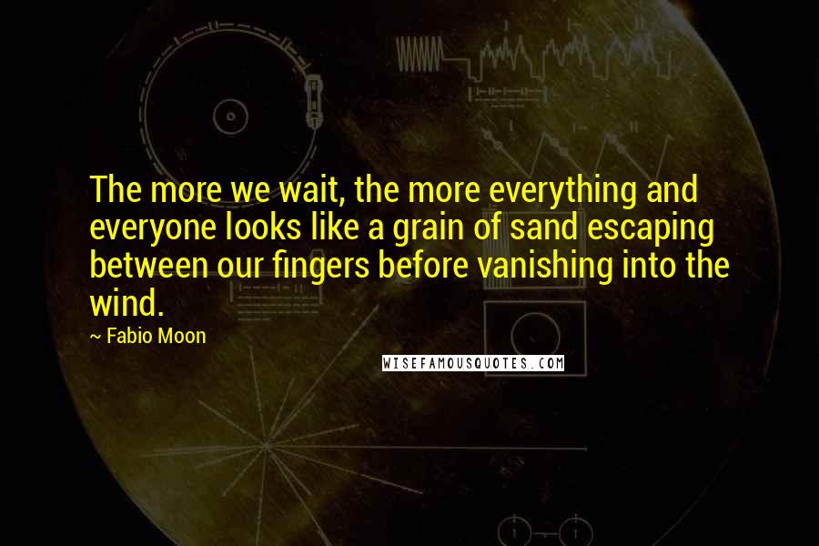 Fabio Moon Quotes: The more we wait, the more everything and everyone looks like a grain of sand escaping between our fingers before vanishing into the wind.