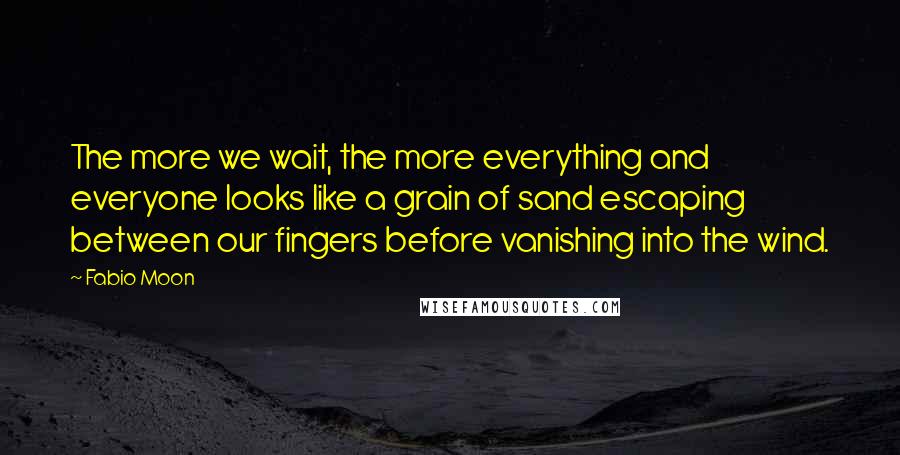 Fabio Moon Quotes: The more we wait, the more everything and everyone looks like a grain of sand escaping between our fingers before vanishing into the wind.