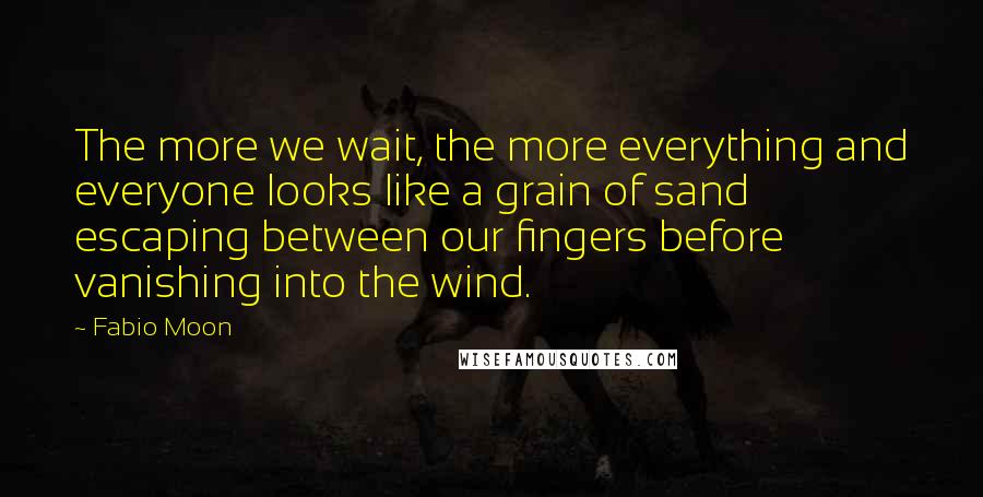 Fabio Moon Quotes: The more we wait, the more everything and everyone looks like a grain of sand escaping between our fingers before vanishing into the wind.