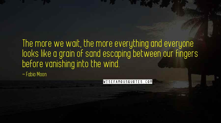 Fabio Moon Quotes: The more we wait, the more everything and everyone looks like a grain of sand escaping between our fingers before vanishing into the wind.