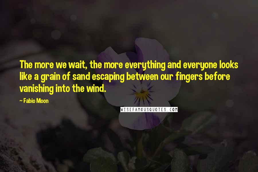 Fabio Moon Quotes: The more we wait, the more everything and everyone looks like a grain of sand escaping between our fingers before vanishing into the wind.