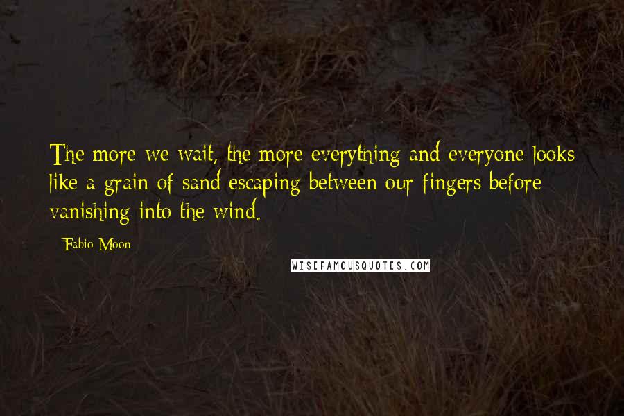 Fabio Moon Quotes: The more we wait, the more everything and everyone looks like a grain of sand escaping between our fingers before vanishing into the wind.