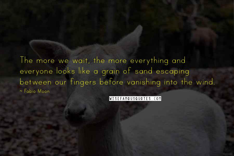 Fabio Moon Quotes: The more we wait, the more everything and everyone looks like a grain of sand escaping between our fingers before vanishing into the wind.