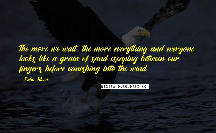 Fabio Moon Quotes: The more we wait, the more everything and everyone looks like a grain of sand escaping between our fingers before vanishing into the wind.