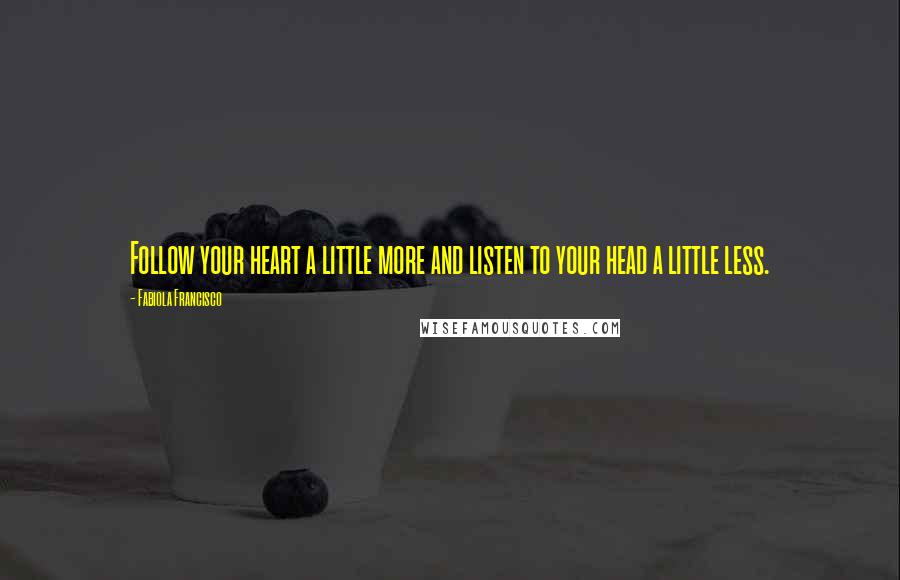 Fabiola Francisco Quotes: Follow your heart a little more and listen to your head a little less.