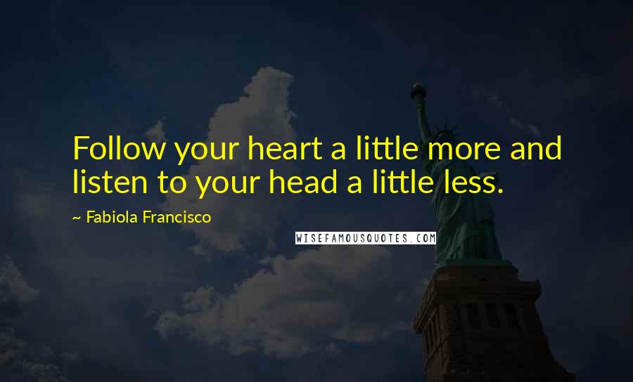 Fabiola Francisco Quotes: Follow your heart a little more and listen to your head a little less.