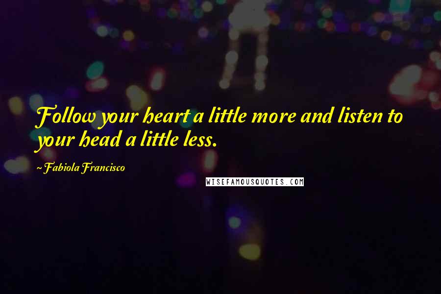 Fabiola Francisco Quotes: Follow your heart a little more and listen to your head a little less.