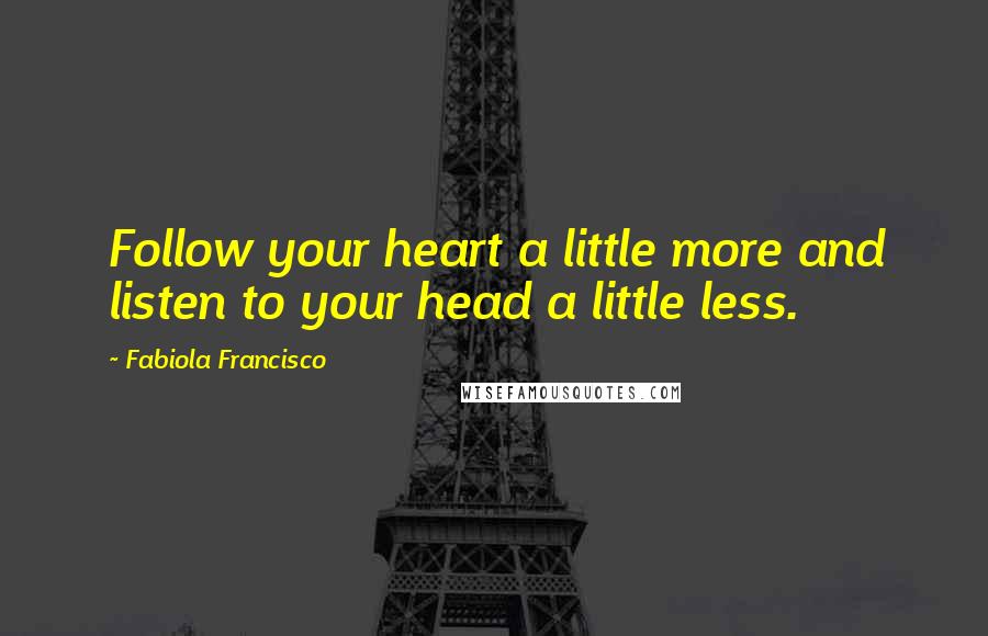 Fabiola Francisco Quotes: Follow your heart a little more and listen to your head a little less.