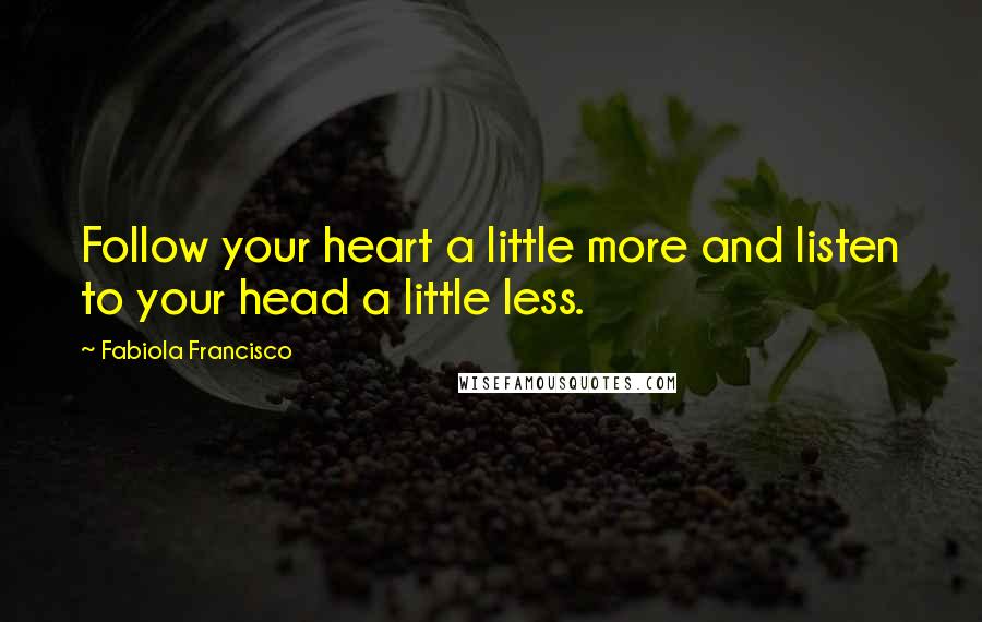 Fabiola Francisco Quotes: Follow your heart a little more and listen to your head a little less.