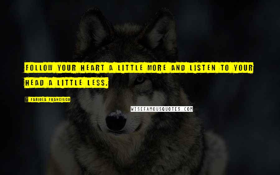 Fabiola Francisco Quotes: Follow your heart a little more and listen to your head a little less.
