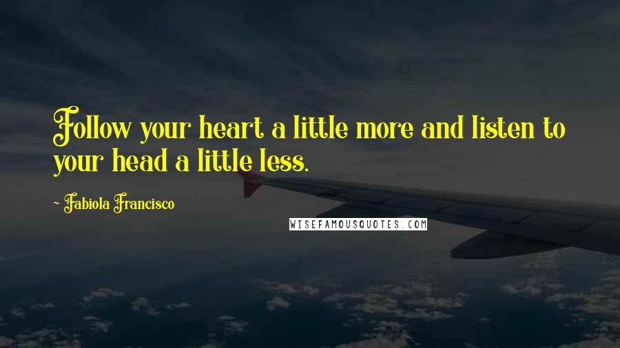 Fabiola Francisco Quotes: Follow your heart a little more and listen to your head a little less.