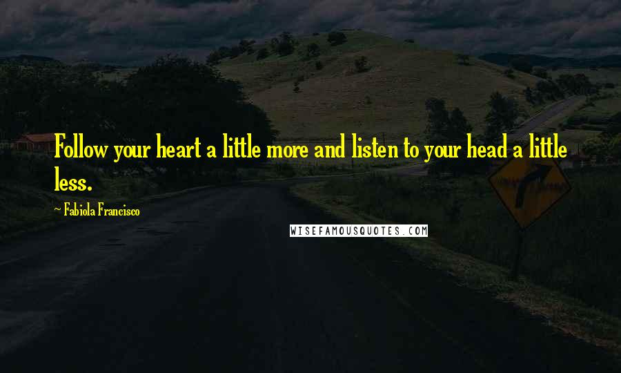 Fabiola Francisco Quotes: Follow your heart a little more and listen to your head a little less.