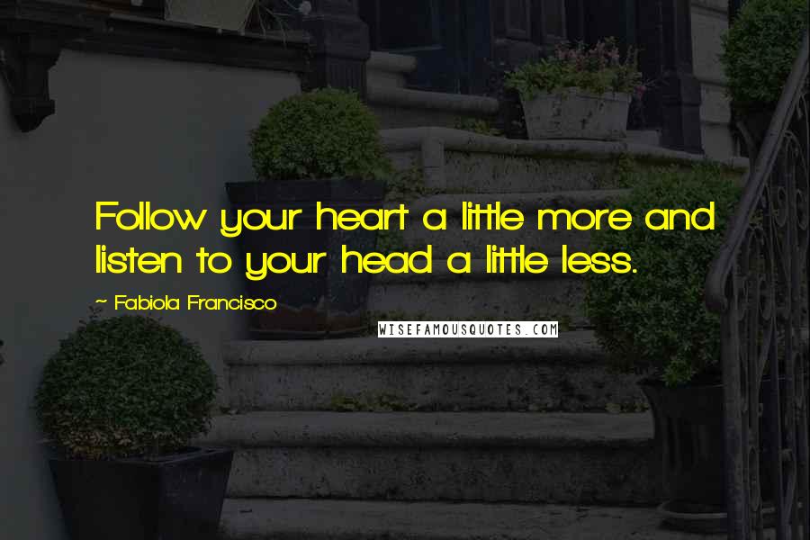 Fabiola Francisco Quotes: Follow your heart a little more and listen to your head a little less.