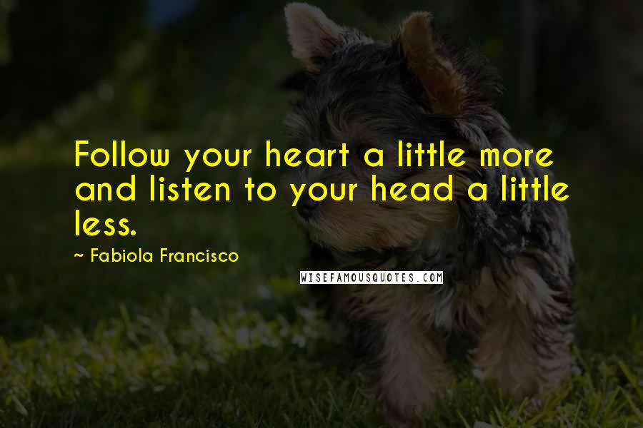 Fabiola Francisco Quotes: Follow your heart a little more and listen to your head a little less.