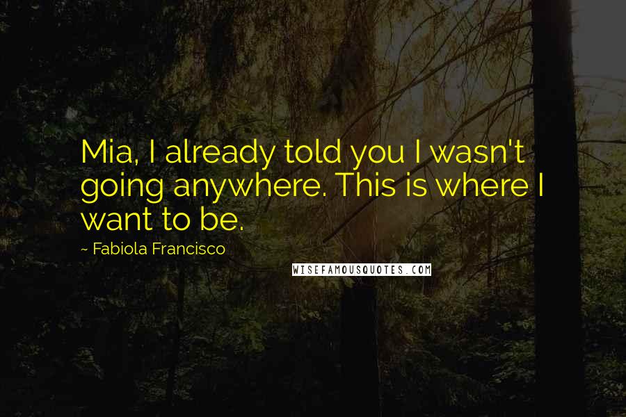 Fabiola Francisco Quotes: Mia, I already told you I wasn't going anywhere. This is where I want to be.