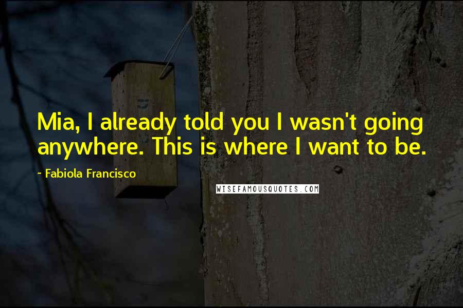 Fabiola Francisco Quotes: Mia, I already told you I wasn't going anywhere. This is where I want to be.