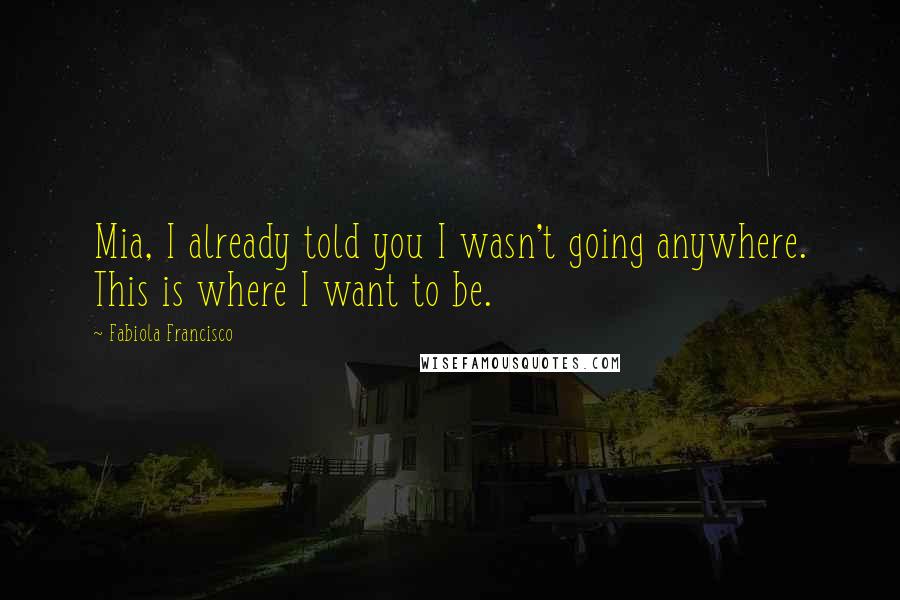 Fabiola Francisco Quotes: Mia, I already told you I wasn't going anywhere. This is where I want to be.