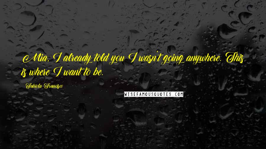 Fabiola Francisco Quotes: Mia, I already told you I wasn't going anywhere. This is where I want to be.