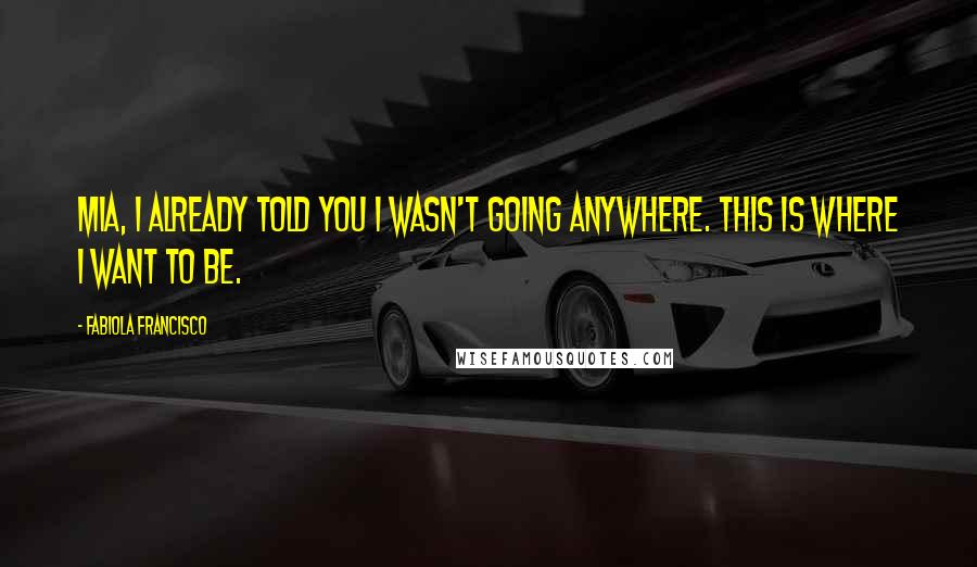 Fabiola Francisco Quotes: Mia, I already told you I wasn't going anywhere. This is where I want to be.