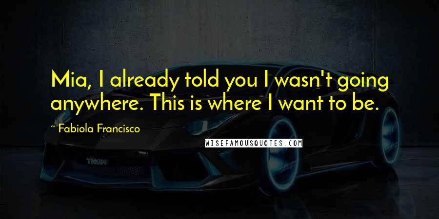 Fabiola Francisco Quotes: Mia, I already told you I wasn't going anywhere. This is where I want to be.