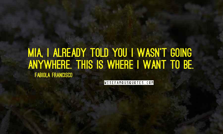 Fabiola Francisco Quotes: Mia, I already told you I wasn't going anywhere. This is where I want to be.