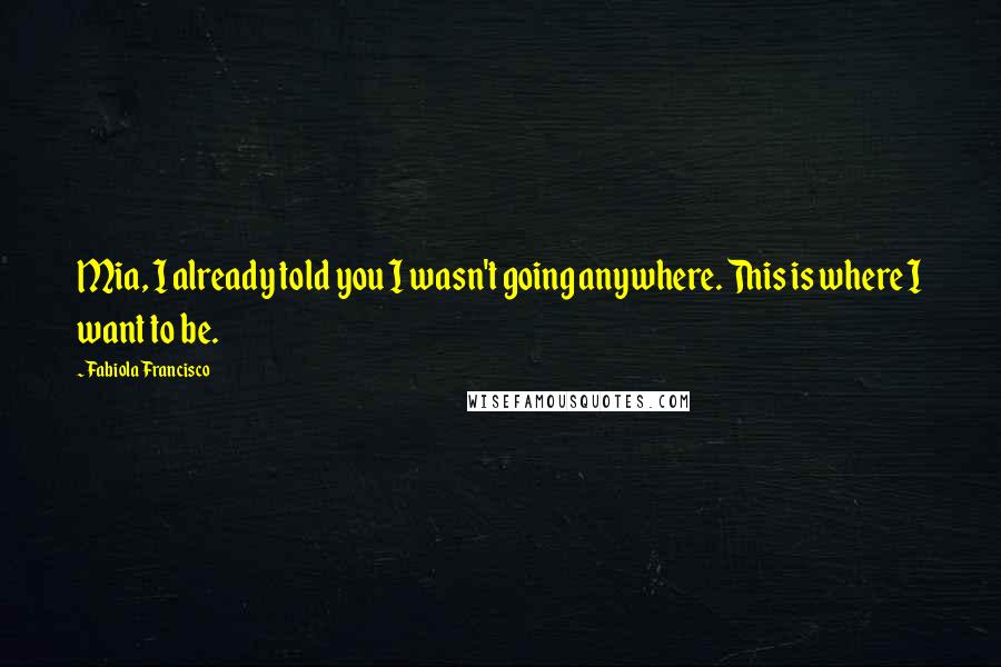 Fabiola Francisco Quotes: Mia, I already told you I wasn't going anywhere. This is where I want to be.