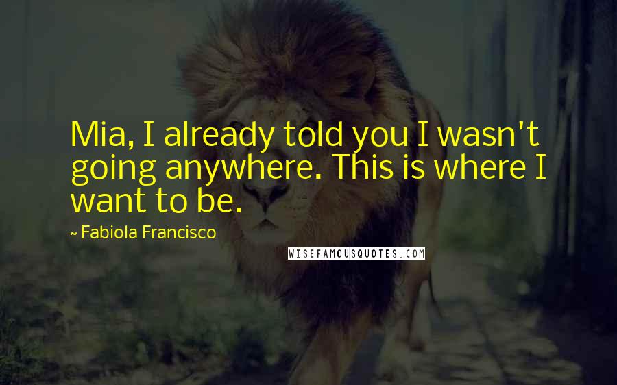 Fabiola Francisco Quotes: Mia, I already told you I wasn't going anywhere. This is where I want to be.