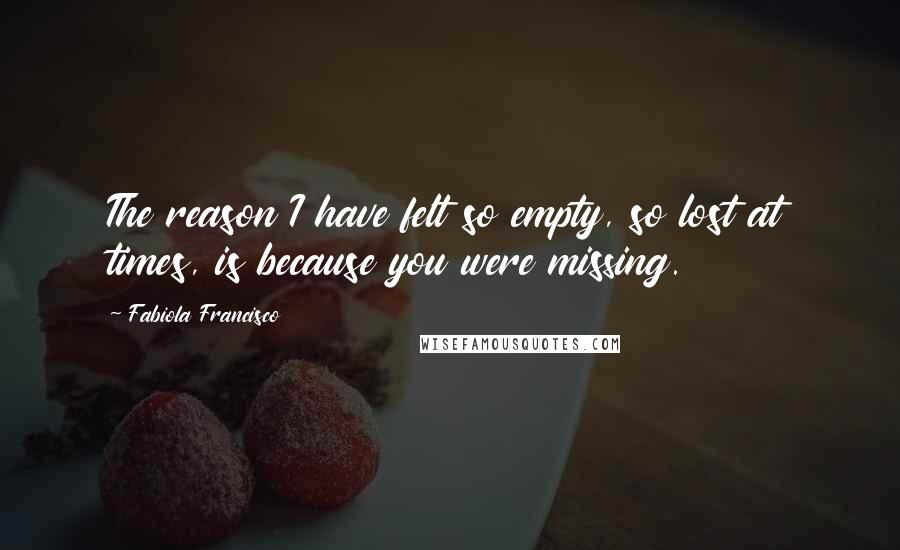 Fabiola Francisco Quotes: The reason I have felt so empty, so lost at times, is because you were missing.